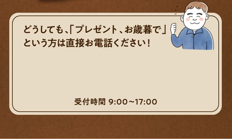 どうしても、「プレゼント、お歳暮で」という方は直接お電話ください！